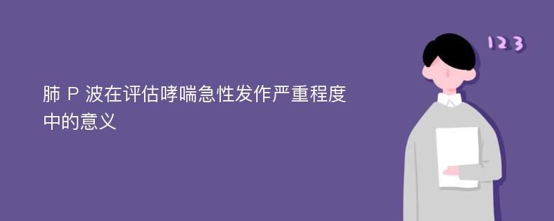 肺 P 波在评估哮喘急性发作严重程度中的意义