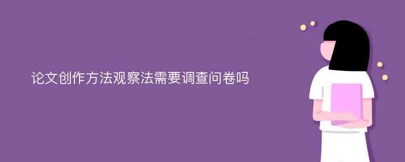 论文创作方法观察法需要调查问卷吗