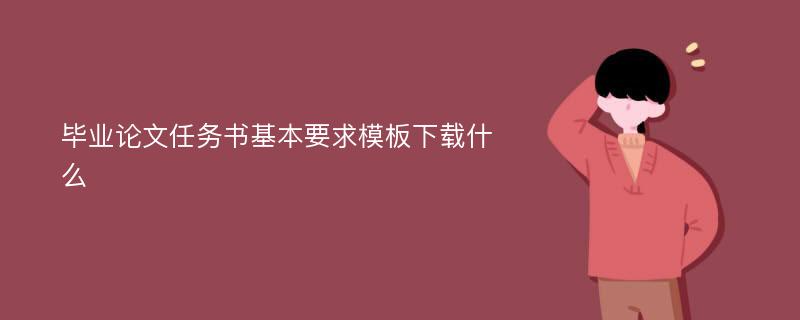 毕业论文任务书基本要求模板下载什么