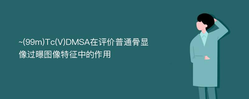 ~(99m)Tc(V)DMSA在评价普通骨显像过曝图像特征中的作用