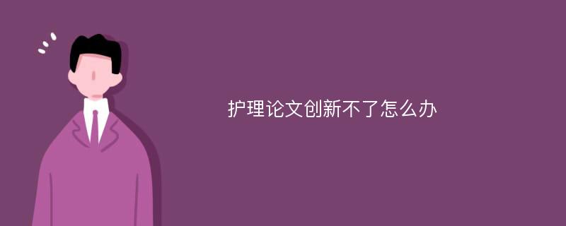 护理论文创新不了怎么办