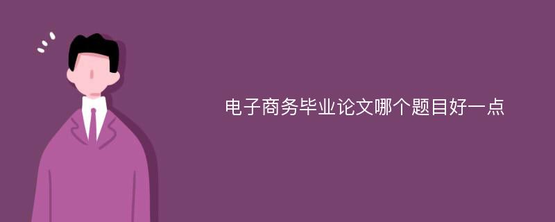 电子商务毕业论文哪个题目好一点