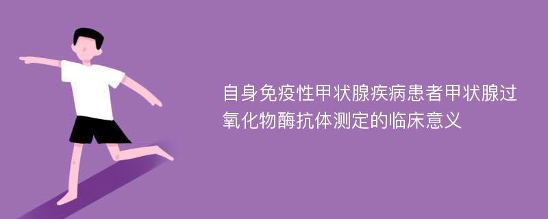 自身免疫性甲状腺疾病患者甲状腺过氧化物酶抗体测定的临床意义