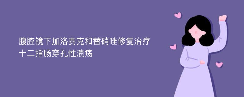 腹腔镜下加洛赛克和替硝唑修复治疗十二指肠穿孔性溃疡