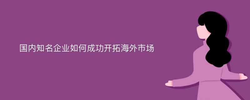 国内知名企业如何成功开拓海外市场