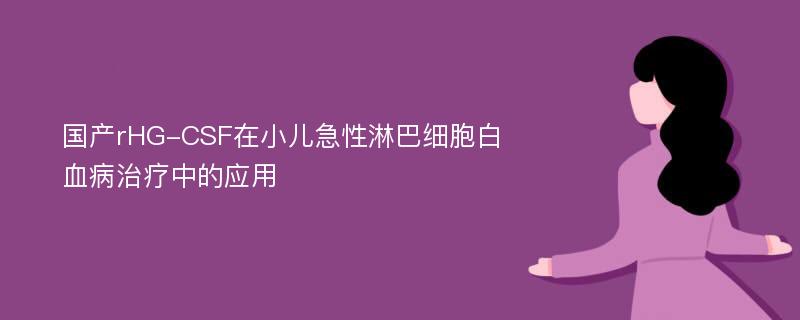 国产rHG-CSF在小儿急性淋巴细胞白血病治疗中的应用