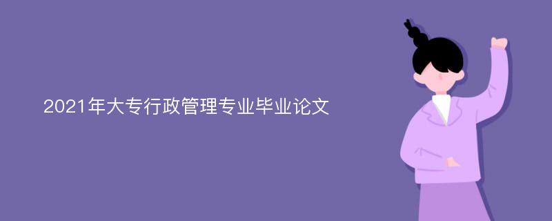 2021年大专行政管理专业毕业论文