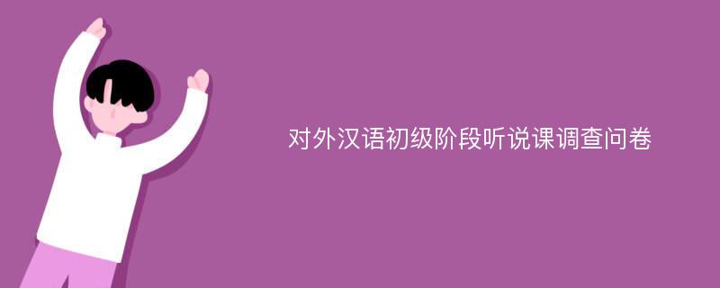 对外汉语初级阶段听说课调查问卷