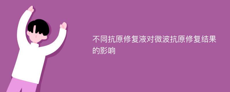 不同抗原修复液对微波抗原修复结果的影响