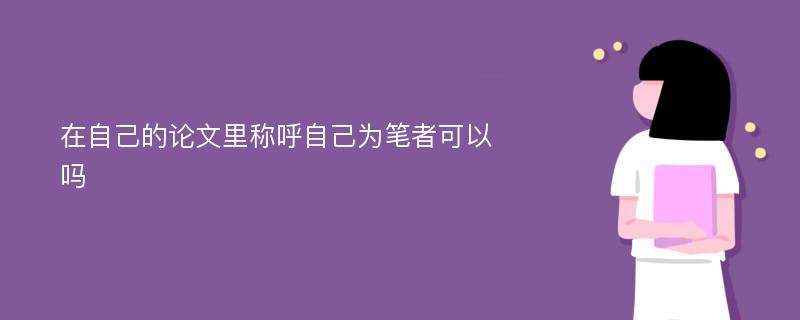 在自己的论文里称呼自己为笔者可以吗