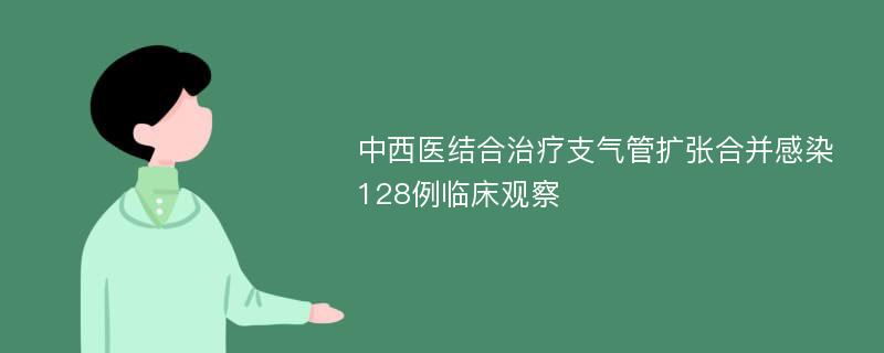 中西医结合治疗支气管扩张合并感染128例临床观察