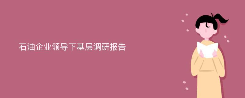 石油企业领导下基层调研报告