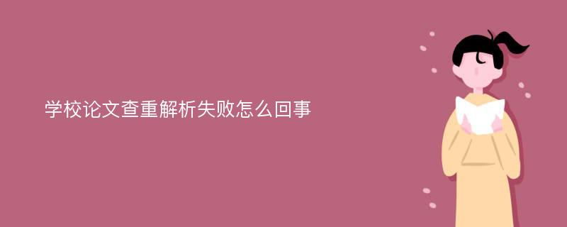 学校论文查重解析失败怎么回事